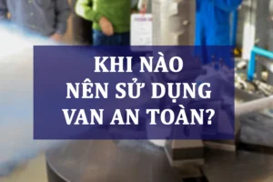 Khi nào nên sử dụng van an toàn